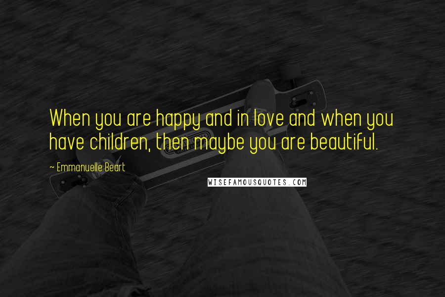 Emmanuelle Beart Quotes: When you are happy and in love and when you have children, then maybe you are beautiful.