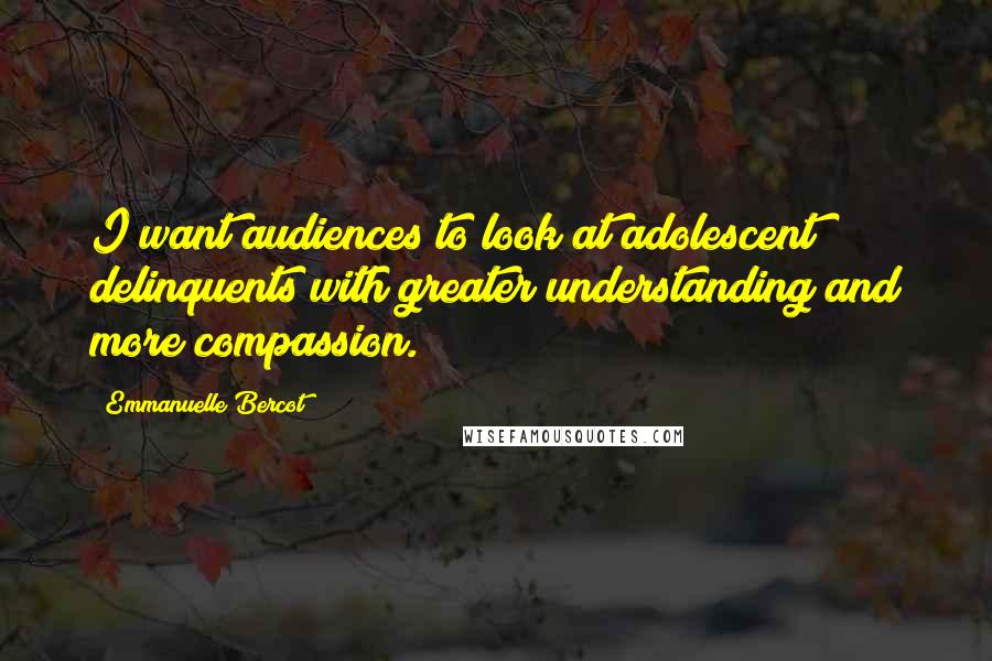 Emmanuelle Bercot Quotes: I want audiences to look at adolescent delinquents with greater understanding and more compassion.