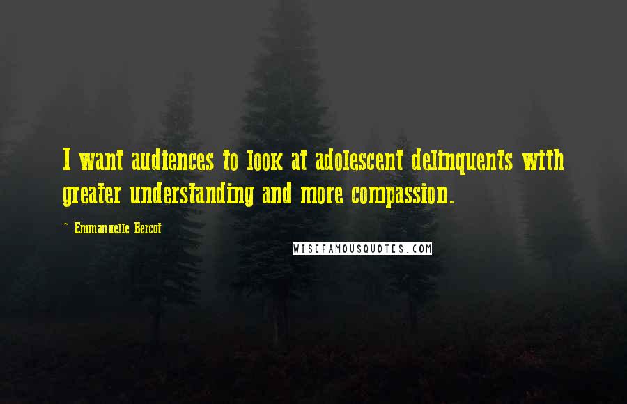 Emmanuelle Bercot Quotes: I want audiences to look at adolescent delinquents with greater understanding and more compassion.