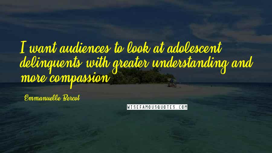 Emmanuelle Bercot Quotes: I want audiences to look at adolescent delinquents with greater understanding and more compassion.