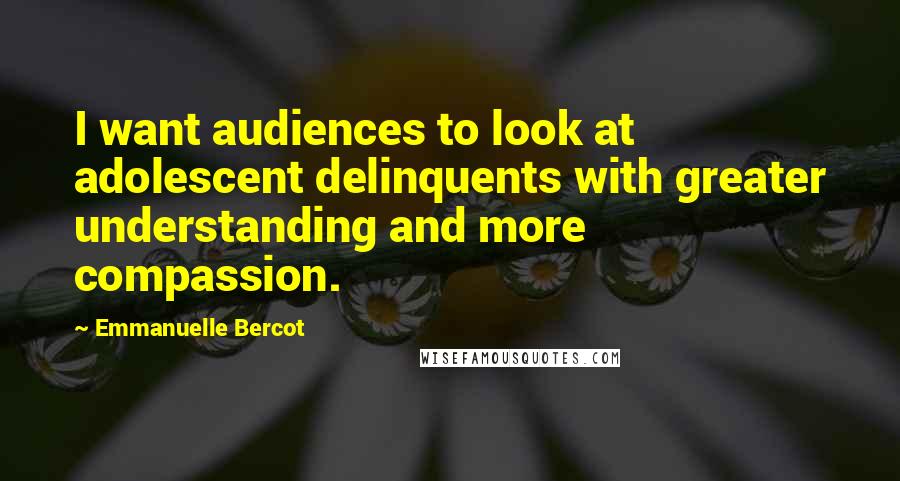 Emmanuelle Bercot Quotes: I want audiences to look at adolescent delinquents with greater understanding and more compassion.