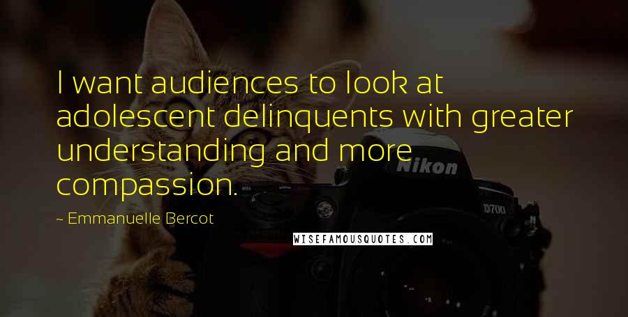 Emmanuelle Bercot Quotes: I want audiences to look at adolescent delinquents with greater understanding and more compassion.