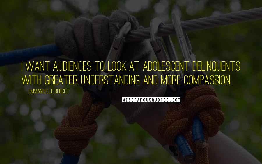 Emmanuelle Bercot Quotes: I want audiences to look at adolescent delinquents with greater understanding and more compassion.