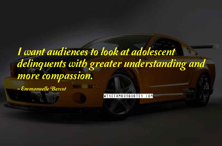 Emmanuelle Bercot Quotes: I want audiences to look at adolescent delinquents with greater understanding and more compassion.