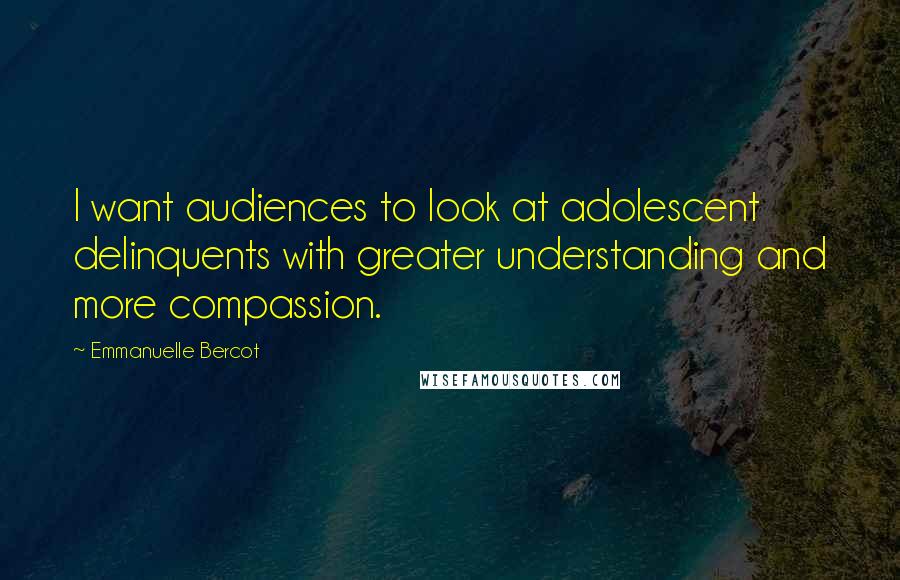 Emmanuelle Bercot Quotes: I want audiences to look at adolescent delinquents with greater understanding and more compassion.