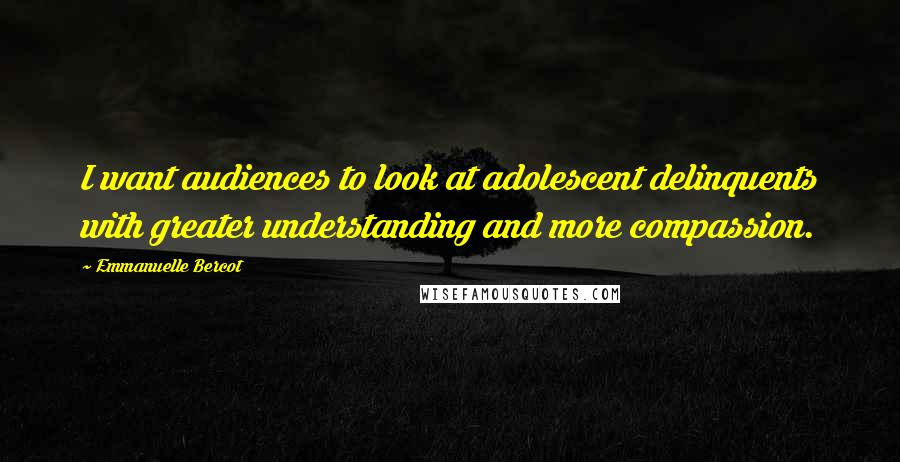 Emmanuelle Bercot Quotes: I want audiences to look at adolescent delinquents with greater understanding and more compassion.