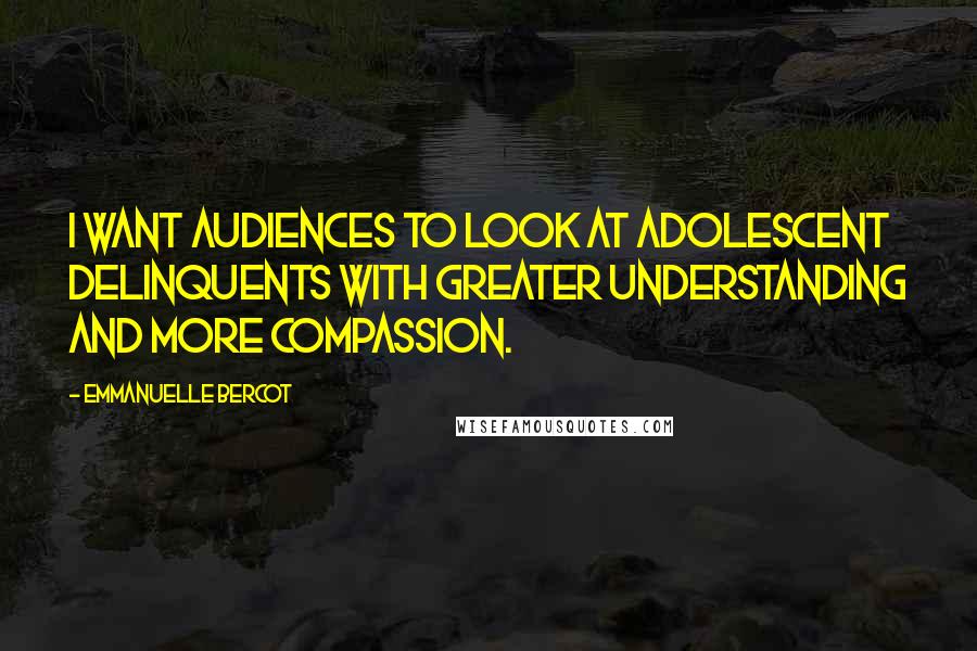 Emmanuelle Bercot Quotes: I want audiences to look at adolescent delinquents with greater understanding and more compassion.