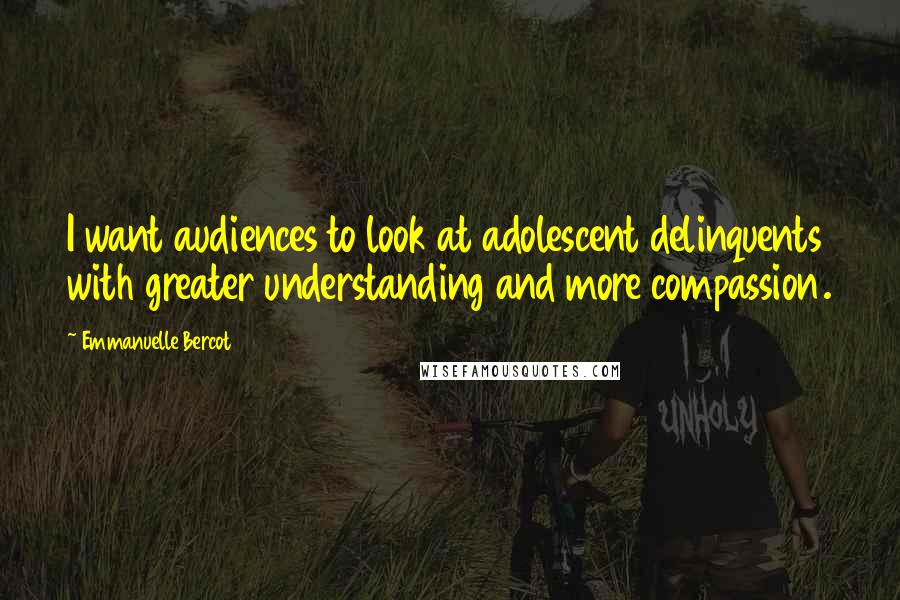 Emmanuelle Bercot Quotes: I want audiences to look at adolescent delinquents with greater understanding and more compassion.