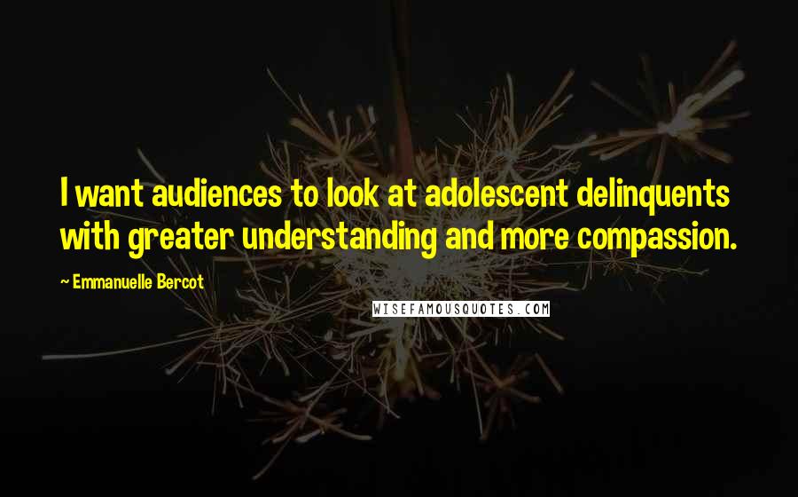 Emmanuelle Bercot Quotes: I want audiences to look at adolescent delinquents with greater understanding and more compassion.