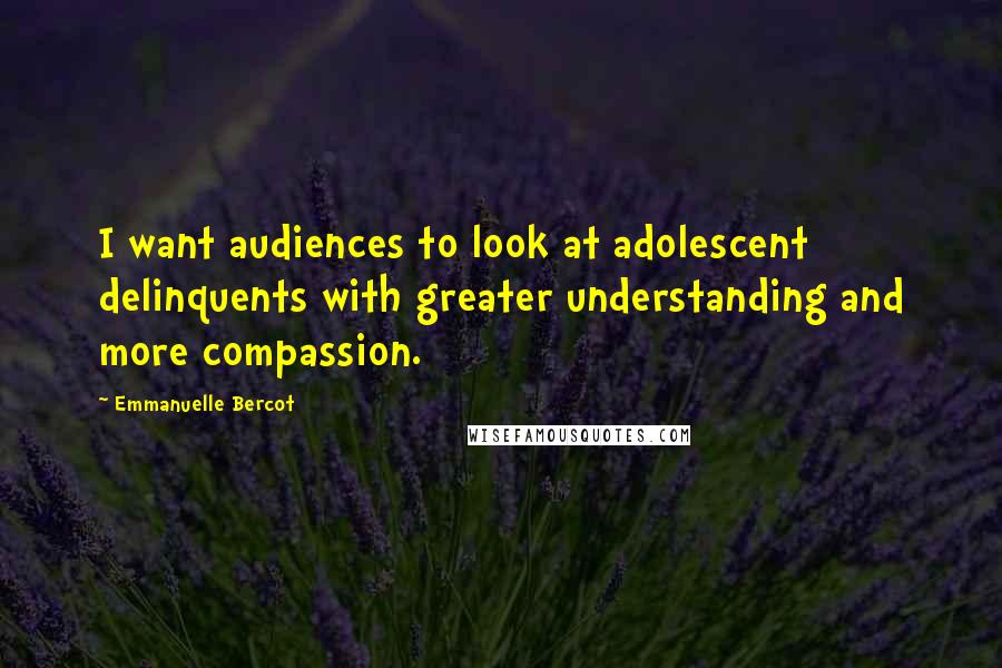 Emmanuelle Bercot Quotes: I want audiences to look at adolescent delinquents with greater understanding and more compassion.