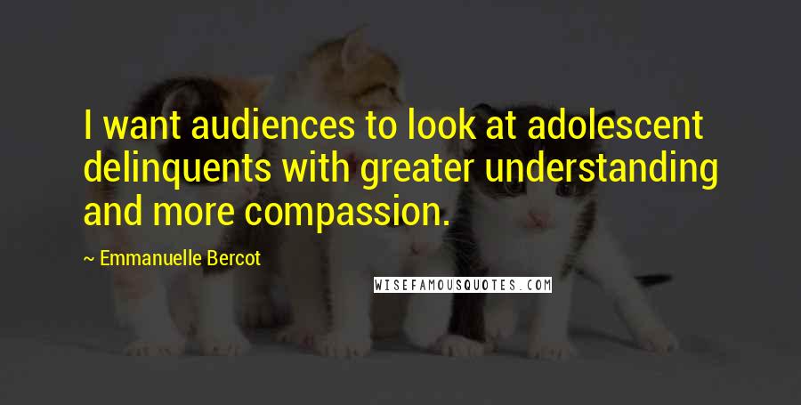 Emmanuelle Bercot Quotes: I want audiences to look at adolescent delinquents with greater understanding and more compassion.