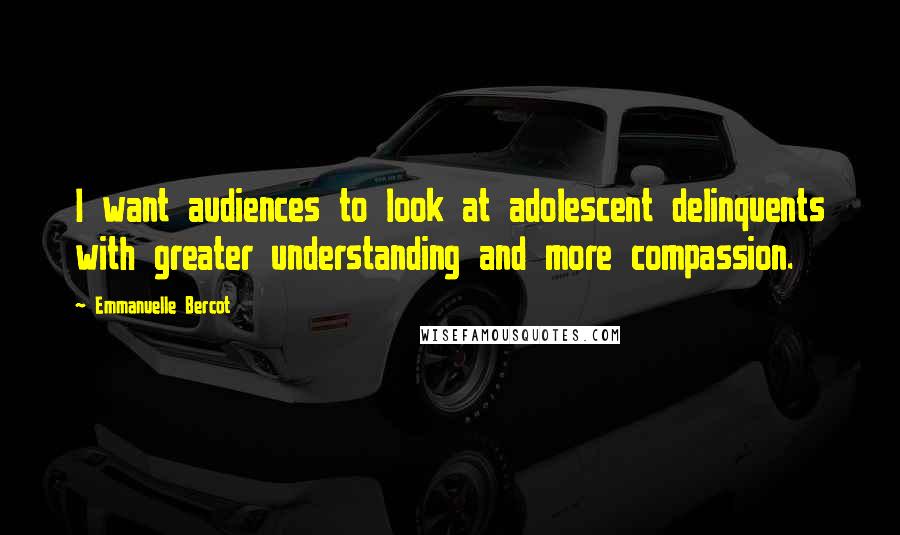 Emmanuelle Bercot Quotes: I want audiences to look at adolescent delinquents with greater understanding and more compassion.