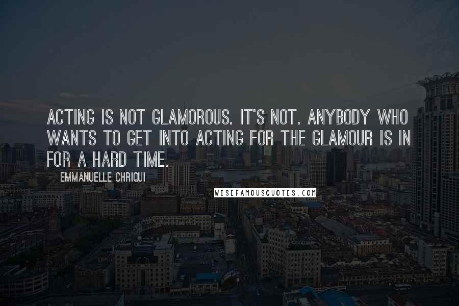 Emmanuelle Chriqui Quotes: Acting is not glamorous. It's not. Anybody who wants to get into acting for the glamour is in for a hard time.