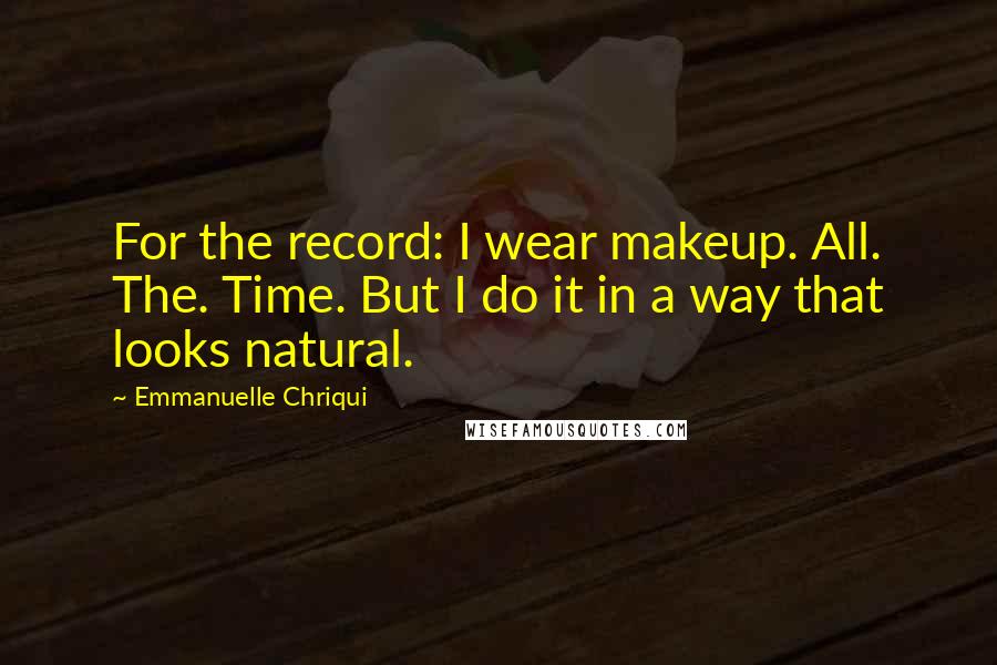 Emmanuelle Chriqui Quotes: For the record: I wear makeup. All. The. Time. But I do it in a way that looks natural.