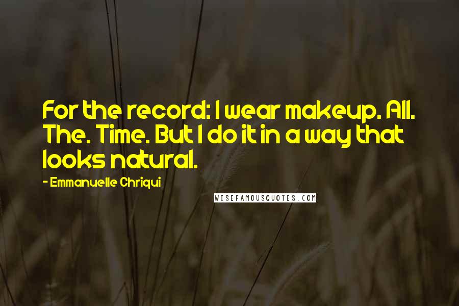 Emmanuelle Chriqui Quotes: For the record: I wear makeup. All. The. Time. But I do it in a way that looks natural.