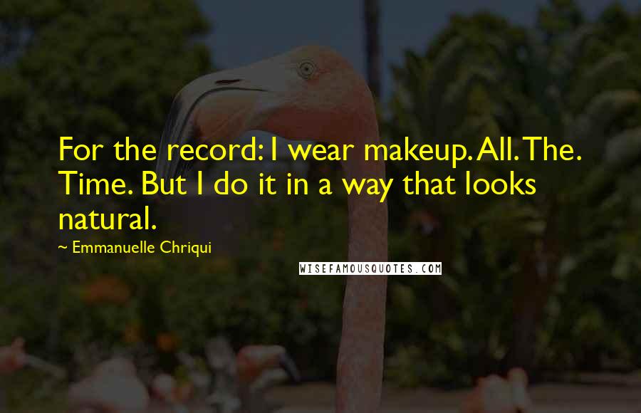 Emmanuelle Chriqui Quotes: For the record: I wear makeup. All. The. Time. But I do it in a way that looks natural.