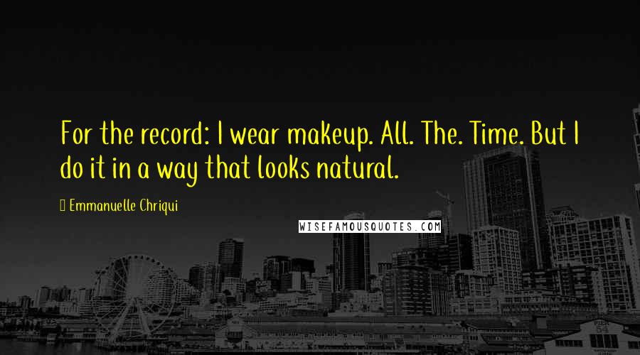 Emmanuelle Chriqui Quotes: For the record: I wear makeup. All. The. Time. But I do it in a way that looks natural.