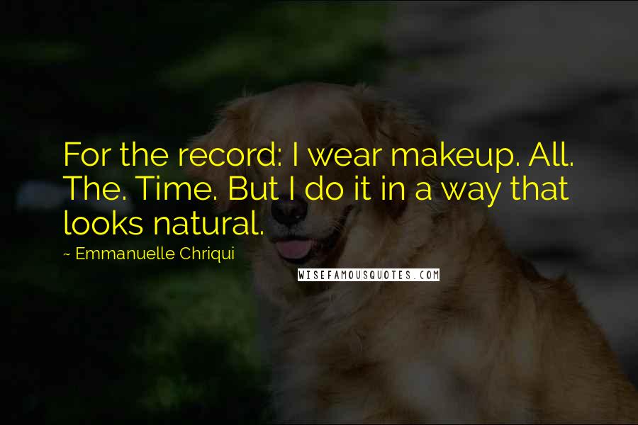 Emmanuelle Chriqui Quotes: For the record: I wear makeup. All. The. Time. But I do it in a way that looks natural.