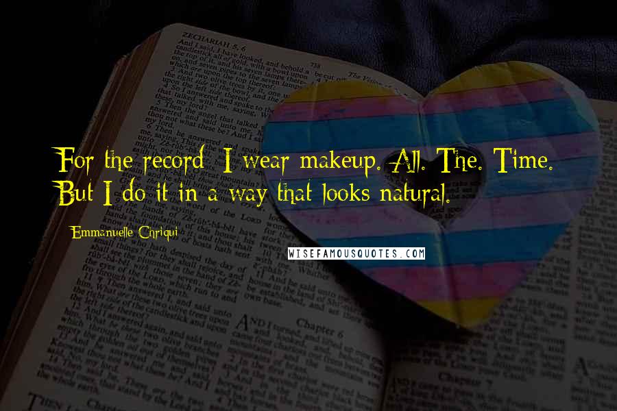 Emmanuelle Chriqui Quotes: For the record: I wear makeup. All. The. Time. But I do it in a way that looks natural.