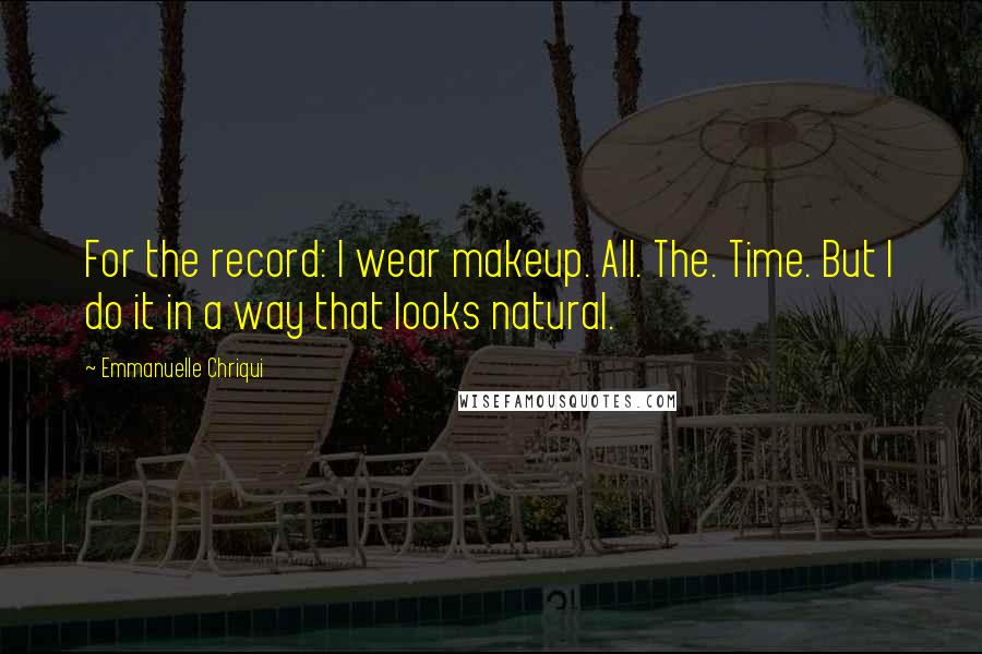 Emmanuelle Chriqui Quotes: For the record: I wear makeup. All. The. Time. But I do it in a way that looks natural.