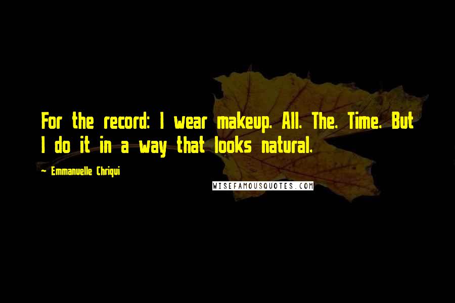 Emmanuelle Chriqui Quotes: For the record: I wear makeup. All. The. Time. But I do it in a way that looks natural.
