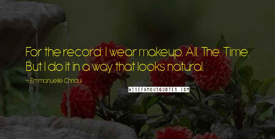 Emmanuelle Chriqui Quotes: For the record: I wear makeup. All. The. Time. But I do it in a way that looks natural.