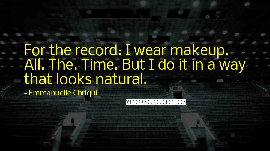 Emmanuelle Chriqui Quotes: For the record: I wear makeup. All. The. Time. But I do it in a way that looks natural.