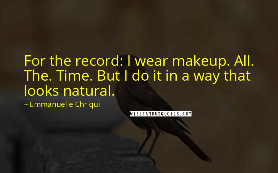 Emmanuelle Chriqui Quotes: For the record: I wear makeup. All. The. Time. But I do it in a way that looks natural.