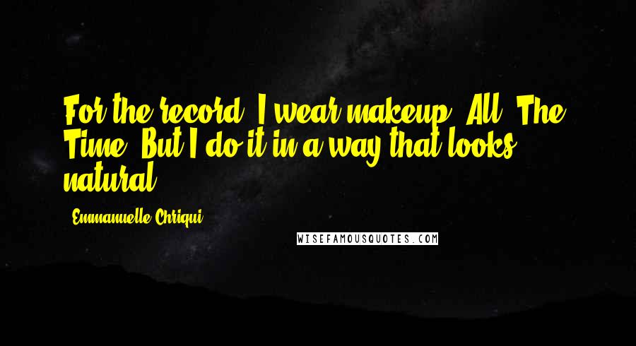 Emmanuelle Chriqui Quotes: For the record: I wear makeup. All. The. Time. But I do it in a way that looks natural.