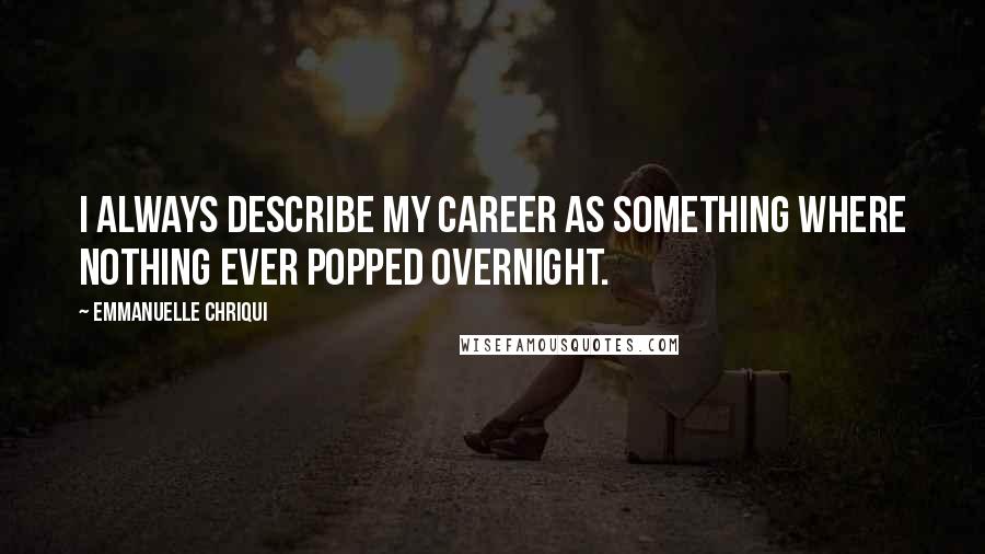 Emmanuelle Chriqui Quotes: I always describe my career as something where nothing ever popped overnight.