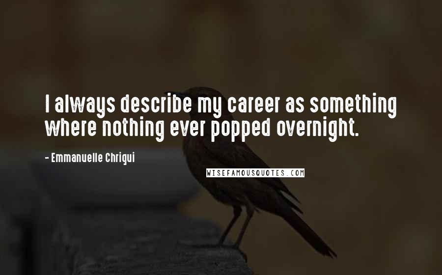 Emmanuelle Chriqui Quotes: I always describe my career as something where nothing ever popped overnight.