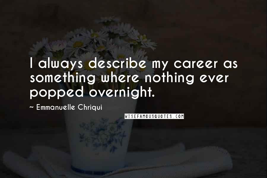 Emmanuelle Chriqui Quotes: I always describe my career as something where nothing ever popped overnight.