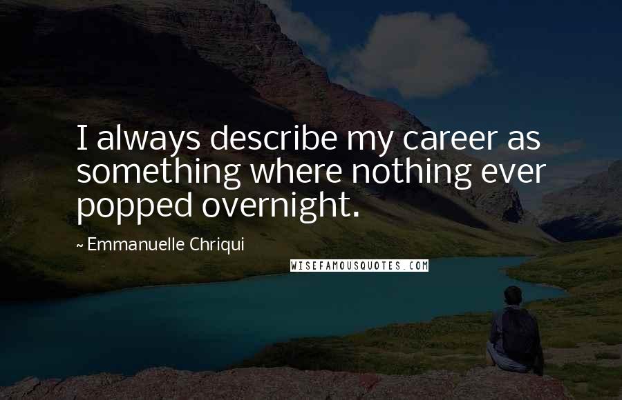 Emmanuelle Chriqui Quotes: I always describe my career as something where nothing ever popped overnight.