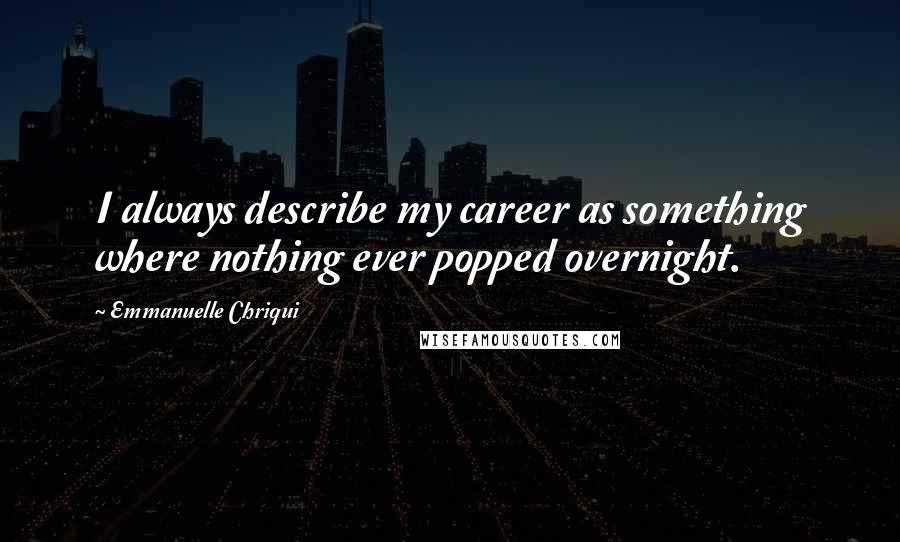 Emmanuelle Chriqui Quotes: I always describe my career as something where nothing ever popped overnight.