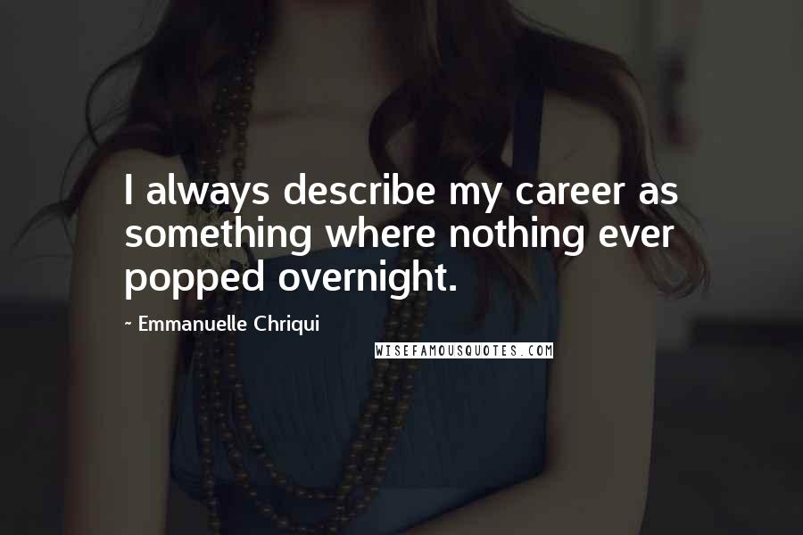 Emmanuelle Chriqui Quotes: I always describe my career as something where nothing ever popped overnight.