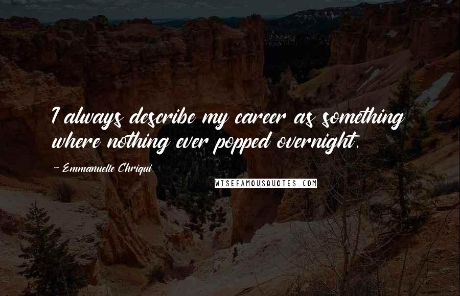 Emmanuelle Chriqui Quotes: I always describe my career as something where nothing ever popped overnight.