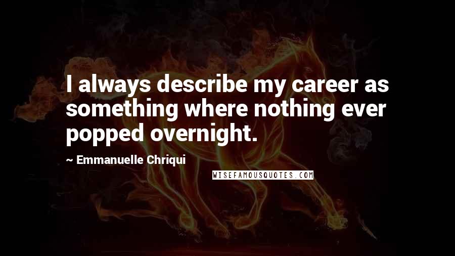 Emmanuelle Chriqui Quotes: I always describe my career as something where nothing ever popped overnight.