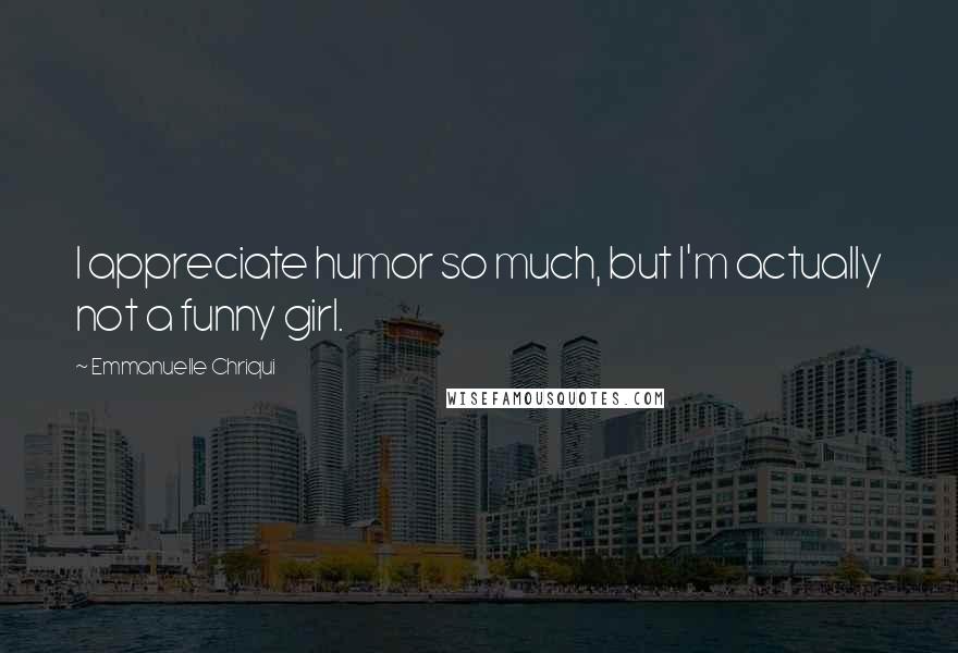 Emmanuelle Chriqui Quotes: I appreciate humor so much, but I'm actually not a funny girl.