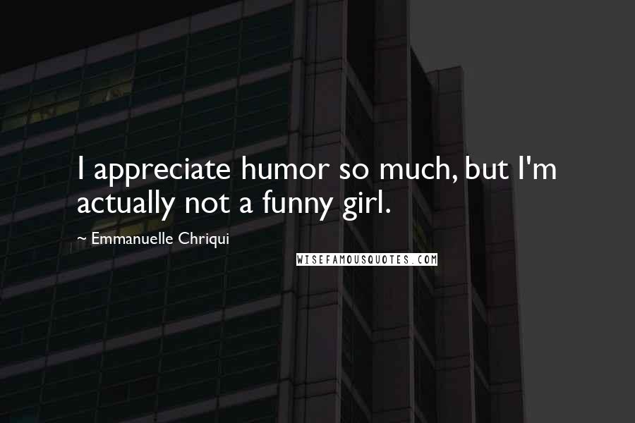 Emmanuelle Chriqui Quotes: I appreciate humor so much, but I'm actually not a funny girl.