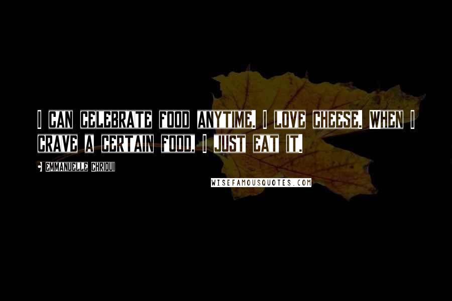 Emmanuelle Chriqui Quotes: I can celebrate food anytime. I love cheese. When I crave a certain food, I just eat it.