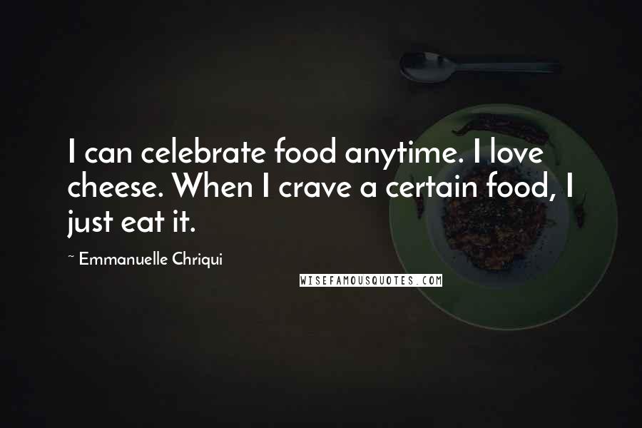 Emmanuelle Chriqui Quotes: I can celebrate food anytime. I love cheese. When I crave a certain food, I just eat it.