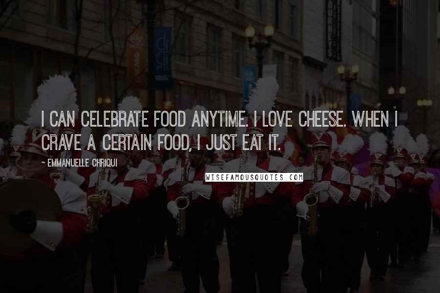 Emmanuelle Chriqui Quotes: I can celebrate food anytime. I love cheese. When I crave a certain food, I just eat it.