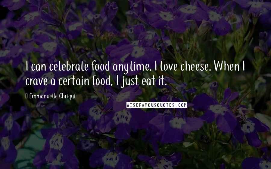 Emmanuelle Chriqui Quotes: I can celebrate food anytime. I love cheese. When I crave a certain food, I just eat it.