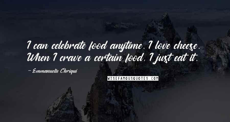 Emmanuelle Chriqui Quotes: I can celebrate food anytime. I love cheese. When I crave a certain food, I just eat it.