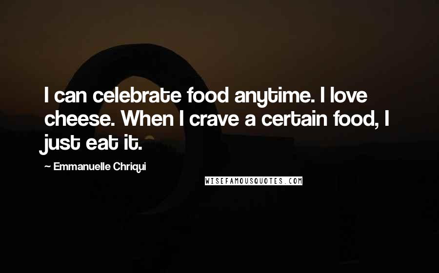 Emmanuelle Chriqui Quotes: I can celebrate food anytime. I love cheese. When I crave a certain food, I just eat it.