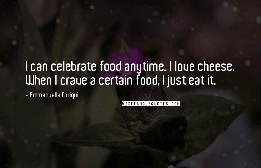 Emmanuelle Chriqui Quotes: I can celebrate food anytime. I love cheese. When I crave a certain food, I just eat it.