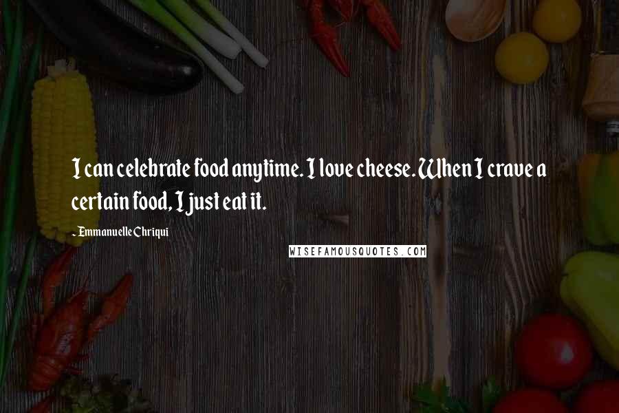 Emmanuelle Chriqui Quotes: I can celebrate food anytime. I love cheese. When I crave a certain food, I just eat it.