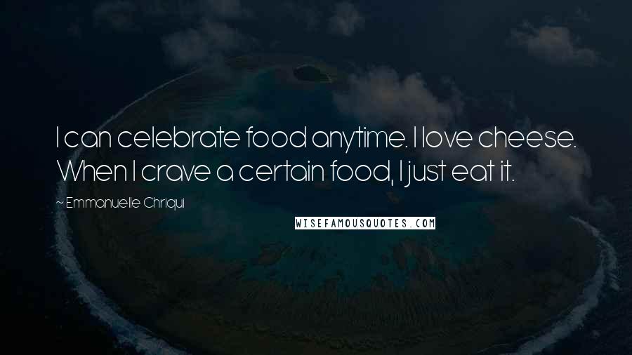 Emmanuelle Chriqui Quotes: I can celebrate food anytime. I love cheese. When I crave a certain food, I just eat it.