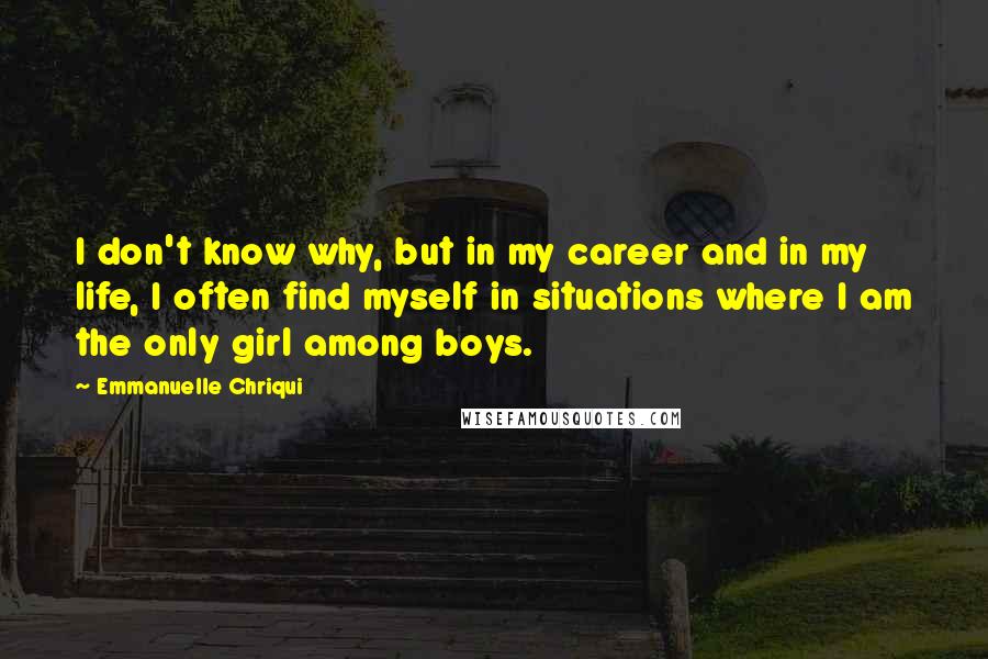 Emmanuelle Chriqui Quotes: I don't know why, but in my career and in my life, I often find myself in situations where I am the only girl among boys.