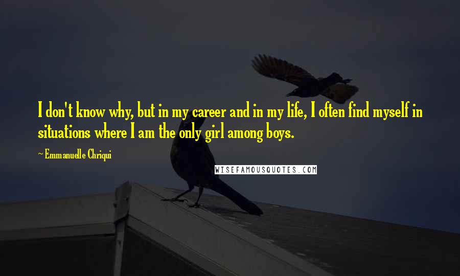 Emmanuelle Chriqui Quotes: I don't know why, but in my career and in my life, I often find myself in situations where I am the only girl among boys.